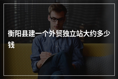 [year]衡阳县建一个外贸独立站大约多少钱