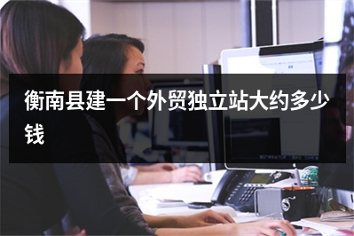 [year]衡南县建一个外贸独立站大约多少钱